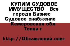 КУПИМ СУДОВОЕ ИМУЩЕСТВО - Все города Бизнес » Судовое снабжение   . Кемеровская обл.,Топки г.